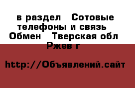  в раздел : Сотовые телефоны и связь » Обмен . Тверская обл.,Ржев г.